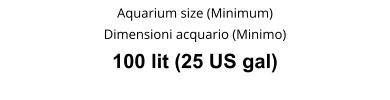 Aquarium size (Minimum) Dimensioni acquario (Minimo) 100 lit (25 US gal)