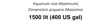 Aquarium size (Maximum) Dimensioni acquario (Massimo) 1500 lit (400 US gal)
